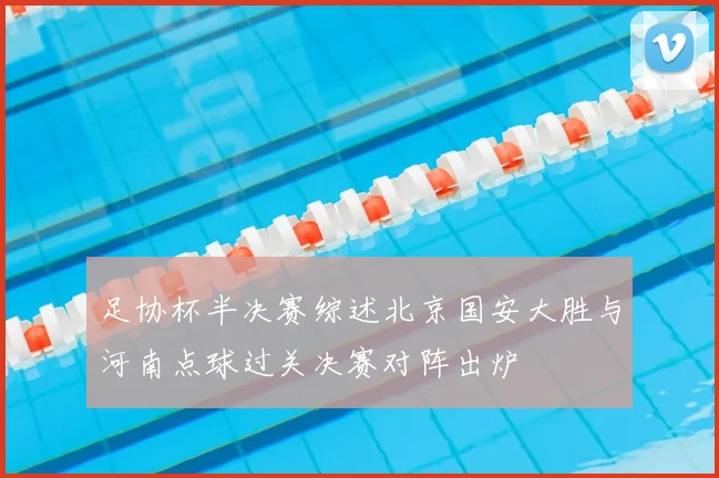 足协杯半决赛综述北京国安大胜与河南点球过关决赛对阵出炉