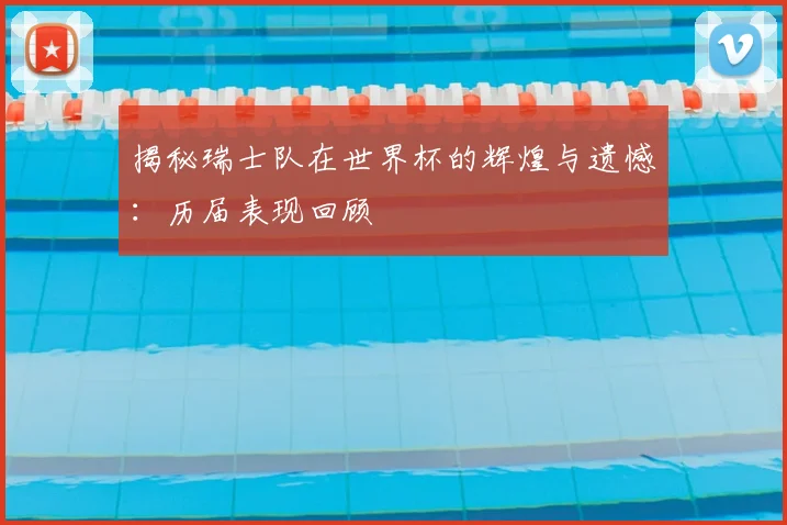 揭秘瑞士队在世界杯的辉煌与遗憾：历届表现回顾