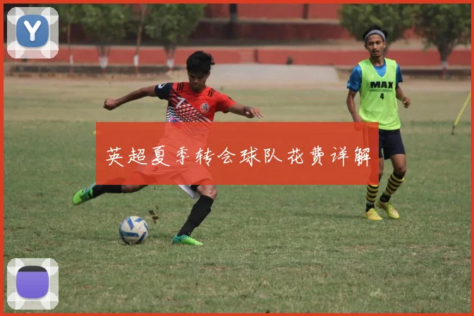 英超夏季转会球队花费详解