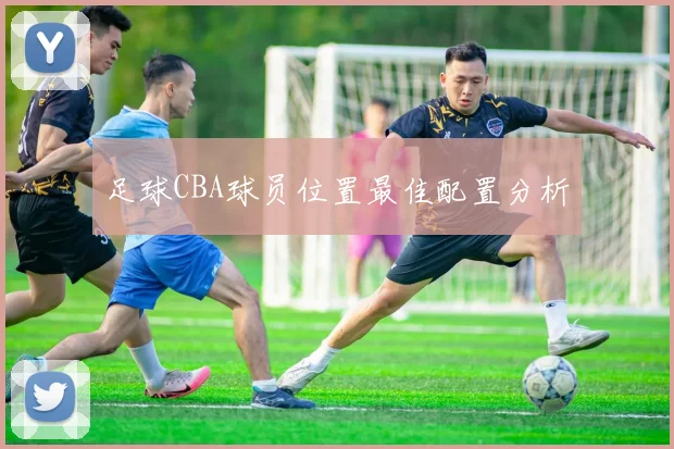 足球CBA球员位置最佳配置分析