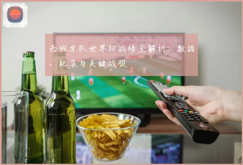 西班牙队世界杯战绩全解析：数据、纪录与关键战役
