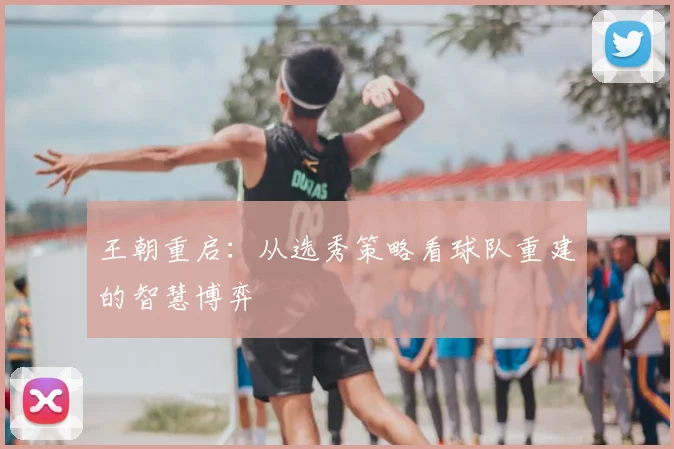 王朝重启：从选秀策略看球队重建的智慧博弈