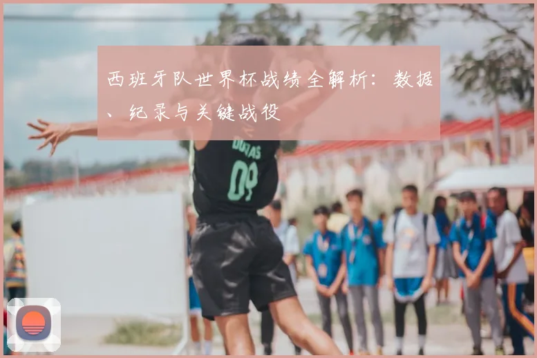 西班牙队世界杯战绩全解析：数据、纪录与关键战役
